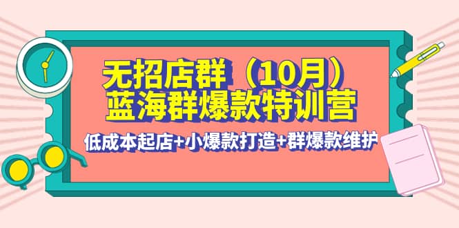 无招店群·蓝海群爆款特训营(10月新课) 低成本起店+小爆款打造+群爆款维护网创吧-网创项目资源站-副业项目-创业项目-搞钱项目左姐网创