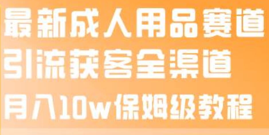最新成人用品赛道引流获客全渠道，月入10w保姆级教程网创吧-网创项目资源站-副业项目-创业项目-搞钱项目左姐网创