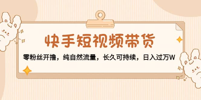 快手短视频带货：零粉丝开撸，纯自然流量，长久可持续网创吧-网创项目资源站-副业项目-创业项目-搞钱项目左姐网创