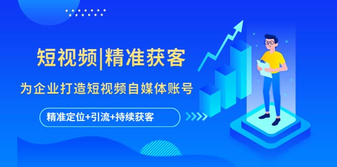 短视频|精准获客 为企业打造短视频自媒体账号 (精准定位+引流+持续获客)网创吧-网创项目资源站-副业项目-创业项目-搞钱项目左姐网创