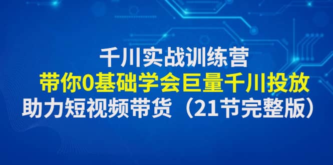 千川实战训练营：带你0基础学会巨量千川投放，助力短视频带货（21节完整版）网创吧-网创项目资源站-副业项目-创业项目-搞钱项目左姐网创