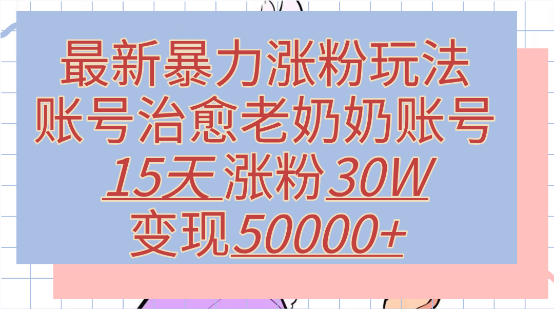 最新暴力涨粉玩法，治愈老奶奶账号，15天涨粉30W，变现50000+【揭秘】网创吧-网创项目资源站-副业项目-创业项目-搞钱项目左姐网创