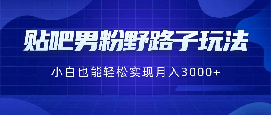 贴吧男粉野路子玩法，小白也能轻松实现月入3000+网创吧-网创项目资源站-副业项目-创业项目-搞钱项目左姐网创