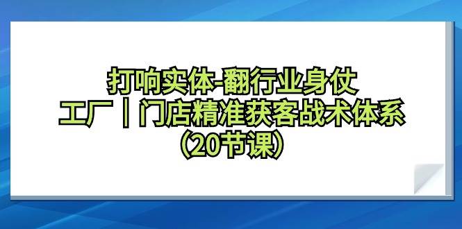 打响实体-翻行业身仗，工厂｜门店精准获客战术体系（20节课）网创吧-网创项目资源站-副业项目-创业项目-搞钱项目左姐网创