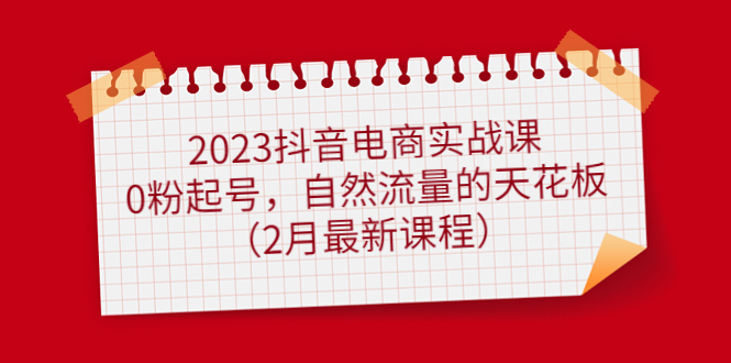 2023抖音电商实战课：0粉起号，自然流量的天花板（2月最新课程）网创吧-网创项目资源站-副业项目-创业项目-搞钱项目左姐网创