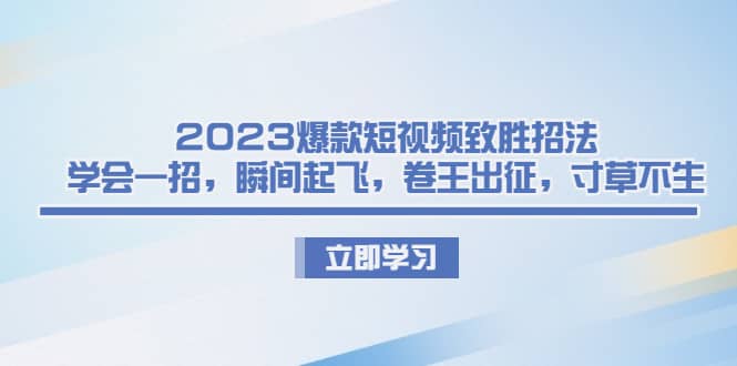 2023爆款短视频致胜招法，学会一招，瞬间起飞，卷王出征，寸草不生网创吧-网创项目资源站-副业项目-创业项目-搞钱项目左姐网创