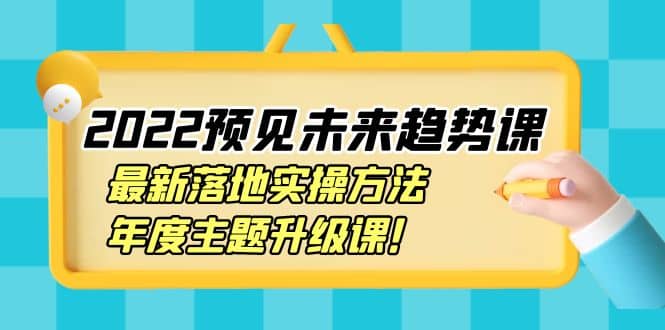2022预见未来趋势课：最新落地实操方法，年度主题升级课网创吧-网创项目资源站-副业项目-创业项目-搞钱项目左姐网创