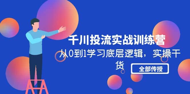千川投流实战训练营：从0到1学习底层逻辑，实操干货全部传授(无水印)网创吧-网创项目资源站-副业项目-创业项目-搞钱项目左姐网创