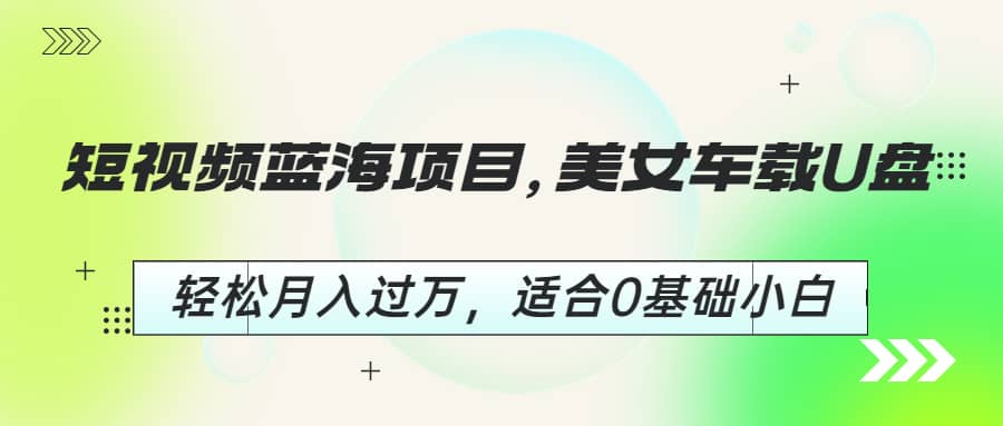 短视频蓝海项目，美女车载U盘，轻松月入过万，适合0基础小白网创吧-网创项目资源站-副业项目-创业项目-搞钱项目左姐网创