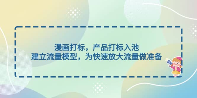 漫画打标，产品打标入池，建立流量模型，为快速放大流量做准备网创吧-网创项目资源站-副业项目-创业项目-搞钱项目左姐网创