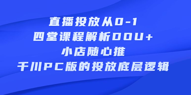 直播投放从0-1，四堂课程解析DOU+、小店随心推、千川PC版的投放底层逻辑网创吧-网创项目资源站-副业项目-创业项目-搞钱项目左姐网创