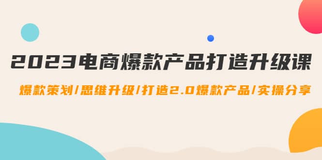 2023电商爆款产品打造升级课：爆款策划/思维升级/打造2.0爆款产品/【推荐】网创吧-网创项目资源站-副业项目-创业项目-搞钱项目左姐网创