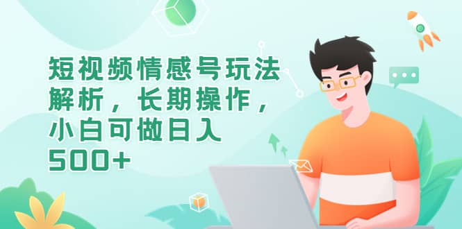 短视频情感号玩法解析，长期操作，小白可做日入500+网创吧-网创项目资源站-副业项目-创业项目-搞钱项目左姐网创