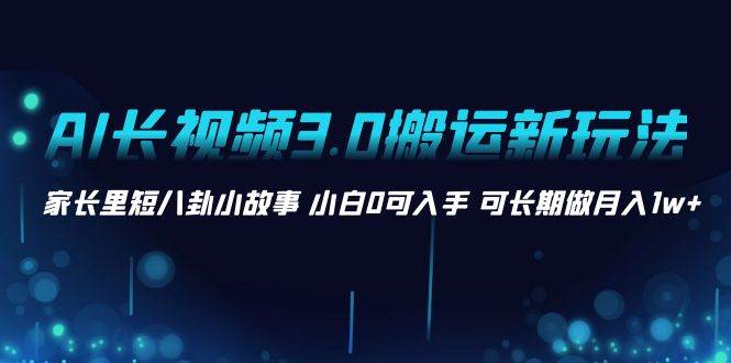 AI长视频3.0搬运新玩法 家长里短八卦小故事 小白0可入手 可长期做月入1w+网创吧-网创项目资源站-副业项目-创业项目-搞钱项目左姐网创