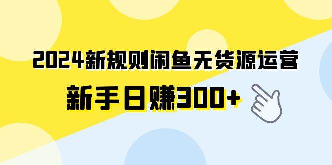 2024新规则闲鱼无货源运营新手日赚300+网创吧-网创项目资源站-副业项目-创业项目-搞钱项目左姐网创