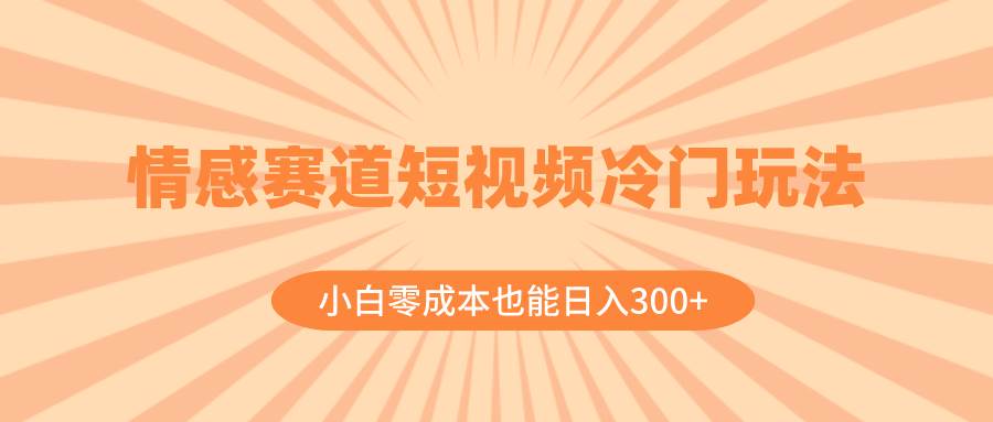 情感赛道短视频冷门玩法，小白零成本也能日入300+（教程+素材）网创吧-网创项目资源站-副业项目-创业项目-搞钱项目左姐网创