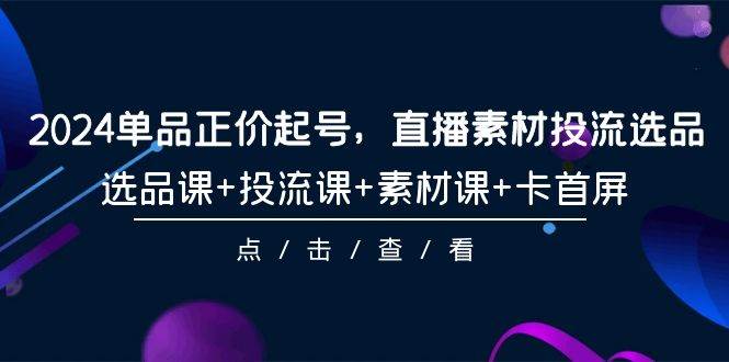 2024单品正价起号，直播素材投流选品，选品课+投流课+素材课+卡首屏-101节网创吧-网创项目资源站-副业项目-创业项目-搞钱项目左姐网创