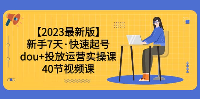 【2023最新版】新手7天·快速起号：dou+投放运营实操课（40节视频课）网创吧-网创项目资源站-副业项目-创业项目-搞钱项目左姐网创