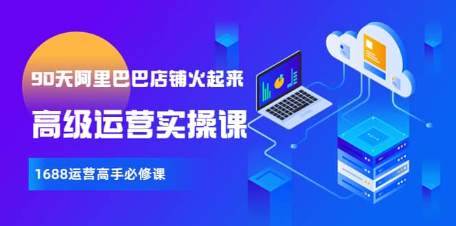 【90天阿里巴巴店铺火起来】高级运营实操课，1688运营高手必修课网创吧-网创项目资源站-副业项目-创业项目-搞钱项目左姐网创
