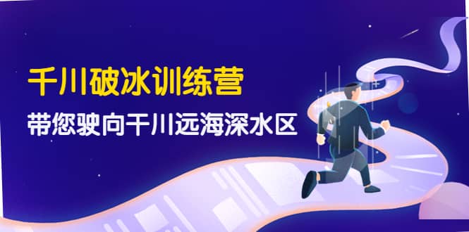 千川破冰训练营，带您驶向干川远海深水区-价值499元网创吧-网创项目资源站-副业项目-创业项目-搞钱项目左姐网创