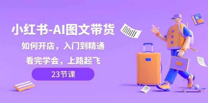 小红书-AI图文带货，如何开店，入门到精通，看完学会，上路起飞！网创吧-网创项目资源站-副业项目-创业项目-搞钱项目左姐网创