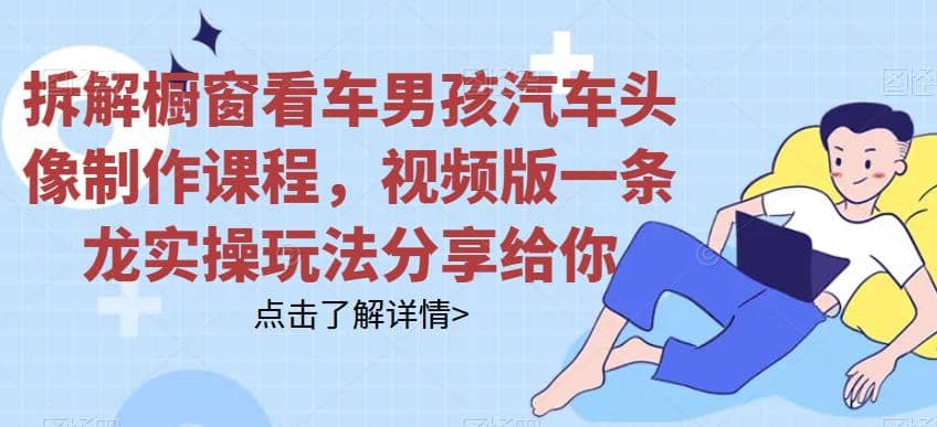 拆解橱窗看车男孩汽车头像制作课程，视频版一条龙实操玩法分享给你网创吧-网创项目资源站-副业项目-创业项目-搞钱项目左姐网创