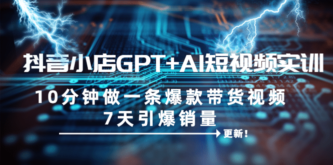 抖音小店GPT+AI短视频实训 10分钟做一条爆款带货视频 7天引爆销量（更新）网创吧-网创项目资源站-副业项目-创业项目-搞钱项目左姐网创