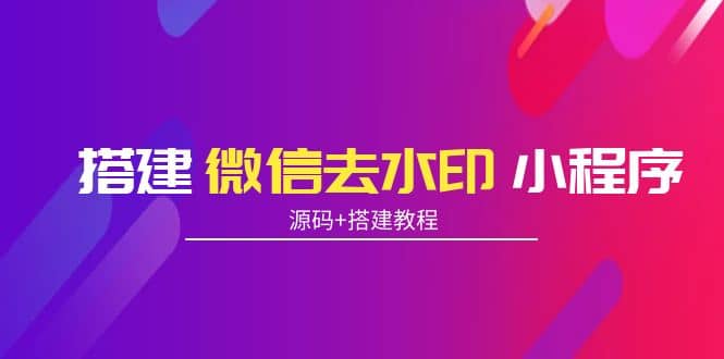 搭建微信去水印小程序 带流量主【源码+搭建教程】网创吧-网创项目资源站-副业项目-创业项目-搞钱项目左姐网创
