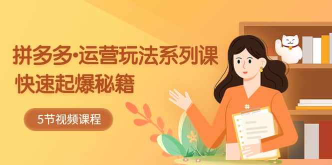 2023拼多多-运营玩法系列课：快速起爆秘籍（5节视频课）网创吧-网创项目资源站-副业项目-创业项目-搞钱项目左姐网创