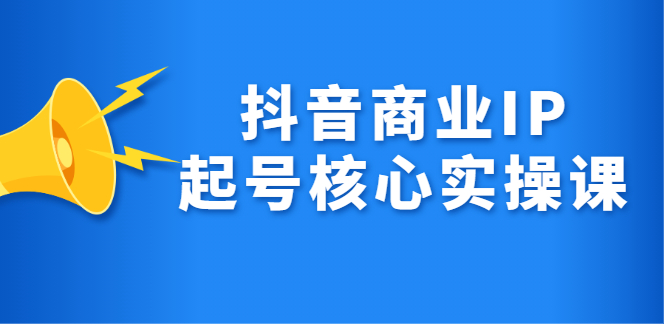 抖音商业IP起号核心实操课，带你玩转算法，流量，内容，架构，变现网创吧-网创项目资源站-副业项目-创业项目-搞钱项目左姐网创
