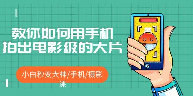 教你如何用手机拍出电影级的大片，小白秒变大神/手机/摄影课网创吧-网创项目资源站-副业项目-创业项目-搞钱项目左姐网创