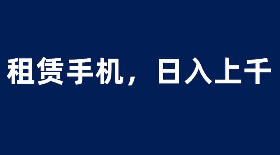 租赁手机蓝海项目，轻松到日入上千，小白0成本直接上手网创吧-网创项目资源站-副业项目-创业项目-搞钱项目左姐网创