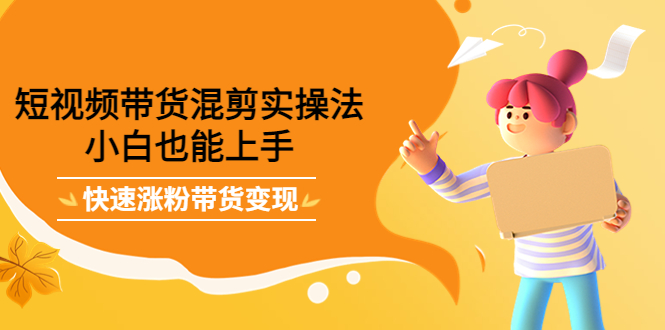 短视频带货混剪实操法，小白也能上手，快速涨粉带货变现网创吧-网创项目资源站-副业项目-创业项目-搞钱项目左姐网创