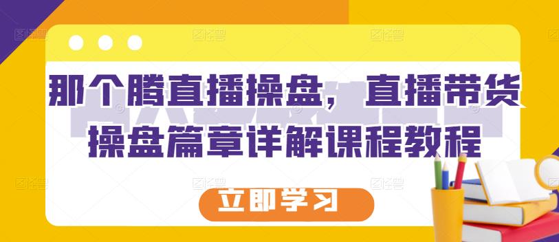 那个腾直播操盘，直播带货操盘篇章详解课程教程网创吧-网创项目资源站-副业项目-创业项目-搞钱项目左姐网创
