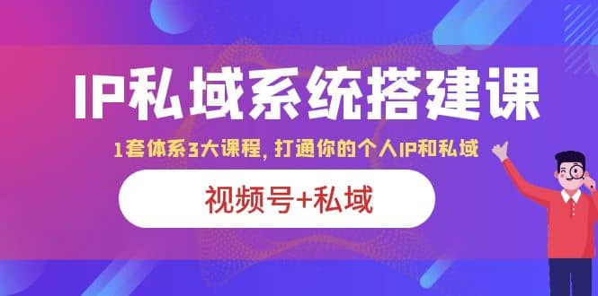 IP私域 系统搭建课，视频号+私域 1套 体系 3大课程，打通你的个人ip私域网创吧-网创项目资源站-副业项目-创业项目-搞钱项目左姐网创