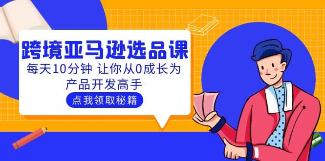 聪明人都在学的跨境亚马逊选品课：每天10分钟 让你从0成长为产品开发高手网创吧-网创项目资源站-副业项目-创业项目-搞钱项目左姐网创