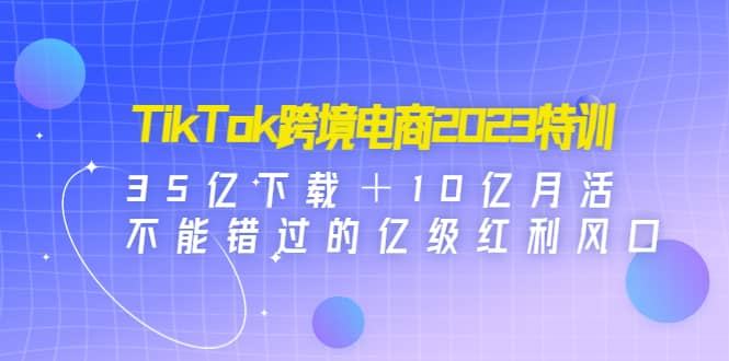 TikTok跨境电商2023特训：35亿下载＋10亿月活，不能错过的亿级红利风口网创吧-网创项目资源站-副业项目-创业项目-搞钱项目左姐网创