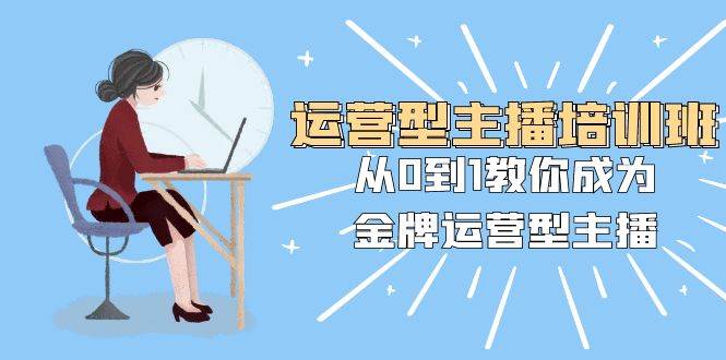 运营型主播培训班：从0到1教你成为金牌运营型主播（25节课）网创吧-网创项目资源站-副业项目-创业项目-搞钱项目左姐网创
