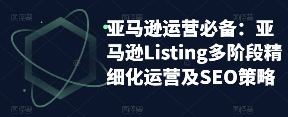 亚马逊2023运营实操：亚马逊Listing多阶段/精细化运营及SEO策略网创吧-网创项目资源站-副业项目-创业项目-搞钱项目左姐网创