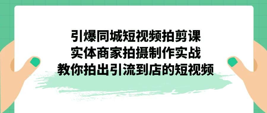引爆同城-短视频拍剪课：实体商家拍摄制作实战，教你拍出引流到店的短视频网创吧-网创项目资源站-副业项目-创业项目-搞钱项目左姐网创
