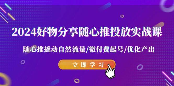 2024好物分享-随心推投放实战课 随心推撬动自然流量/微付费起号/优化产出网创吧-网创项目资源站-副业项目-创业项目-搞钱项目左姐网创