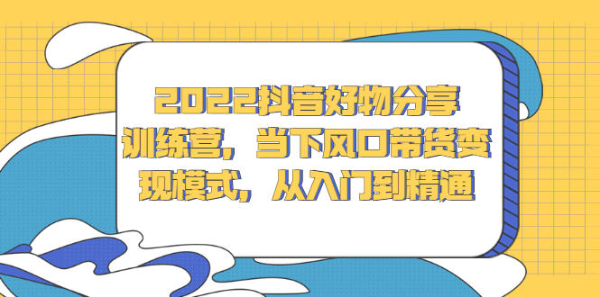 2022抖音好物分享训练营，当下风口带货变现模式，从入门到精通网创吧-网创项目资源站-副业项目-创业项目-搞钱项目左姐网创