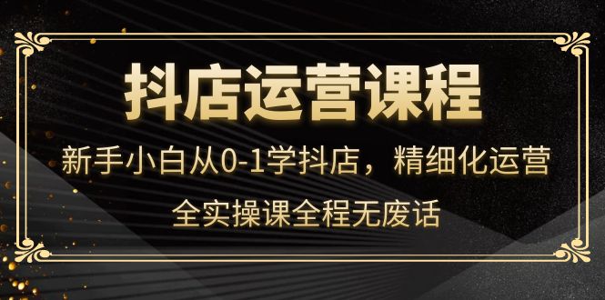 抖店运营，新手小白从0-1学抖店，精细化运营，全实操课全程无废话网创吧-网创项目资源站-副业项目-创业项目-搞钱项目左姐网创
