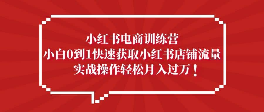 小红书电商训练营，小白0到1快速获取小红书店铺流量网创吧-网创项目资源站-副业项目-创业项目-搞钱项目左姐网创