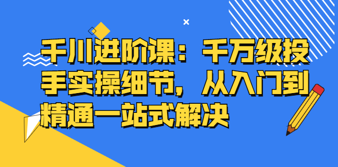 千川进阶课：千川投放细节实操，从入门到精通一站式解决网创吧-网创项目资源站-副业项目-创业项目-搞钱项目左姐网创