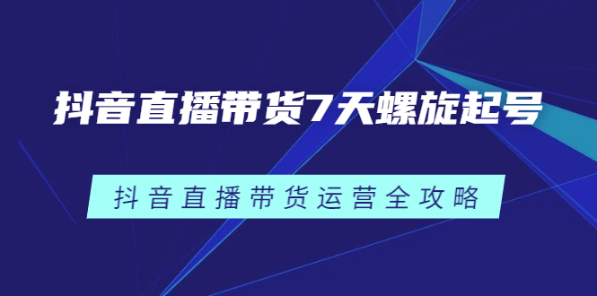 抖音直播带货7天螺旋起号，抖音直播带货运营全攻略网创吧-网创项目资源站-副业项目-创业项目-搞钱项目左姐网创