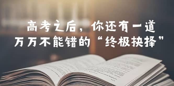某公众号付费文章——高考-之后，你还有一道万万不能错的“终极抉择”网创吧-网创项目资源站-副业项目-创业项目-搞钱项目左姐网创