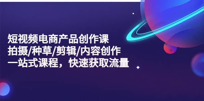 短视频电商产品创作课，拍摄/种草/剪辑/内容创作/一站式课程 快速获取流量网创吧-网创项目资源站-副业项目-创业项目-搞钱项目左姐网创