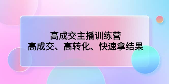 高成交主播训练营：高成交、高转化、快速拿结果网创吧-网创项目资源站-副业项目-创业项目-搞钱项目左姐网创