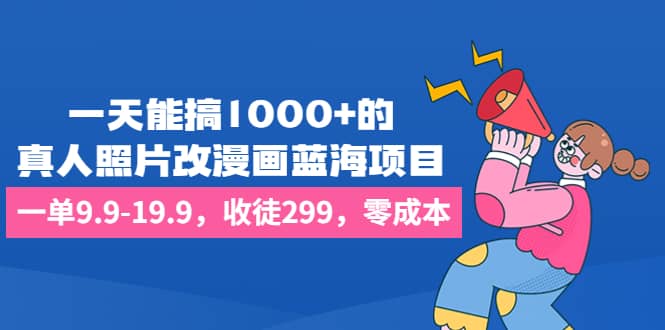 一天能搞1000+的，真人照片改漫画蓝海项目，一单9.9-19.9，收徒299，零成本网创吧-网创项目资源站-副业项目-创业项目-搞钱项目左姐网创
